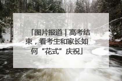 图片报道｜高考结束，看考生和家长如何“花式”庆祝