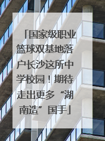 国家级职业篮球双基地落户长沙这所中学校园！期待走出更多“湖南造”国手