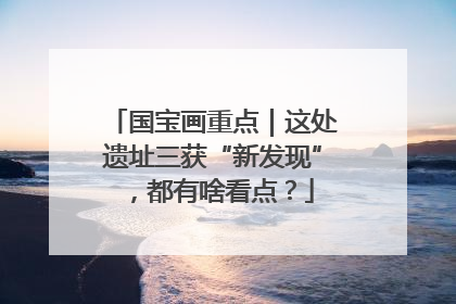 国宝画重点｜这处遗址三获“新发现”，都有啥看点？