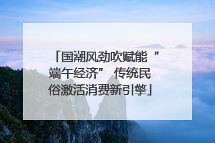 国潮风劲吹赋能“端午经济” 传统民俗激活消费新引擎