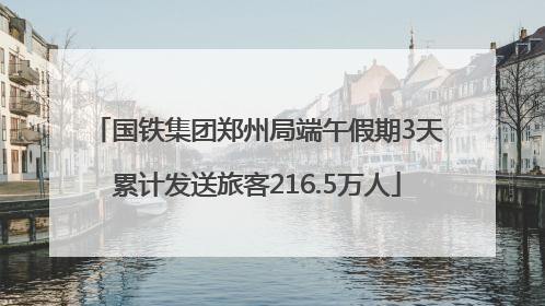 国铁集团郑州局端午假期3天累计发送旅客216.5万人
