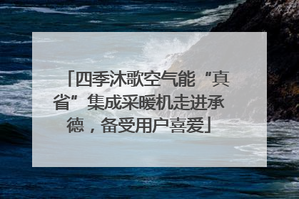 四季沐歌空气能“真省”集成采暖机走进承德，备受用户喜爱