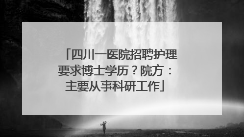 四川一医院招聘护理要求博士学历？院方：主要从事科研工作