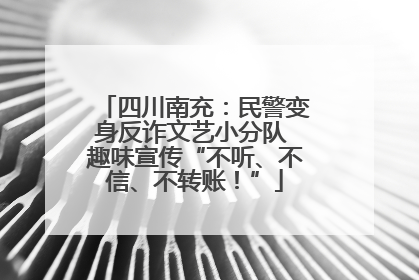 四川南充：民警变身反诈文艺小分队 趣味宣传“不听、不信、不转账！”