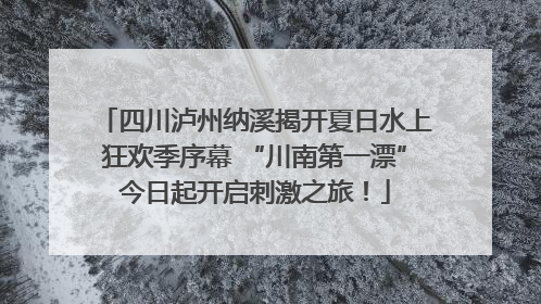四川泸州纳溪揭开夏日水上狂欢季序幕 “川南第一漂”今日起开启刺激之旅！