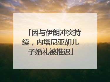 因与伊朗冲突持续，内塔尼亚胡儿子婚礼被推迟
