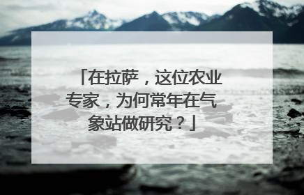 在拉萨，这位农业专家，为何常年在气象站做研究？