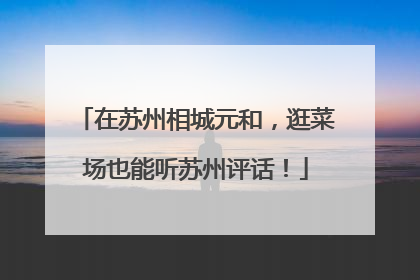 在苏州相城元和，逛菜场也能听苏州评话！