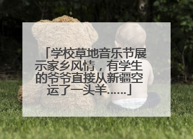 学校草地音乐节展示家乡风情，有学生的爷爷直接从新疆空运了一头羊……