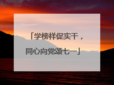 学榜样促实干，同心向党颂七一