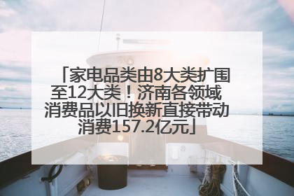 家电品类由8大类扩围至12大类！济南各领域消费品以旧换新直接带动消费157.2亿元