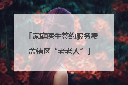 家庭医生签约服务覆盖辖区“老老人”