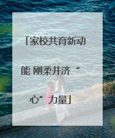 家校共育新动能 刚柔并济“心”力量