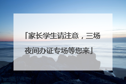 家长学生请注意，三场夜间办证专场等您来