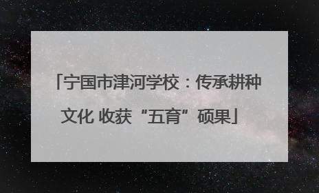 宁国市津河学校：传承耕种文化 收获“五育”硕果