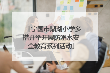 宁国市鼎湖小学多措并举开展防溺水安全教育系列活动