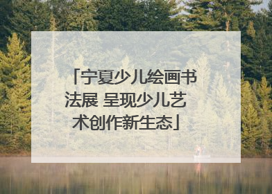 宁夏少儿绘画书法展 呈现少儿艺术创作新生态