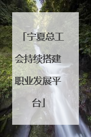 宁夏总工会持续搭建职业发展平台