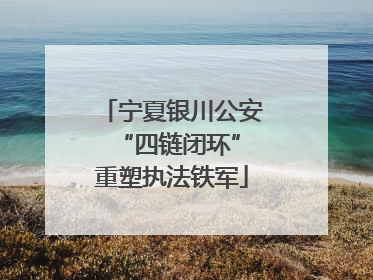 宁夏银川公安 “四链闭环”重塑执法铁军