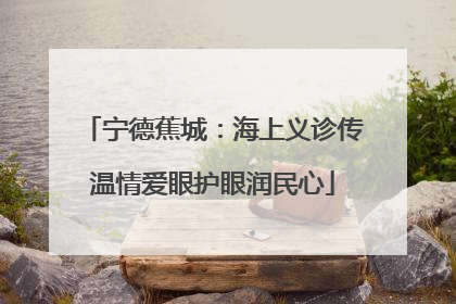 宁德蕉城：海上义诊传温情爱眼护眼润民心