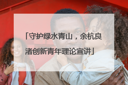 守护绿水青山，余杭良渚创新青年理论宣讲