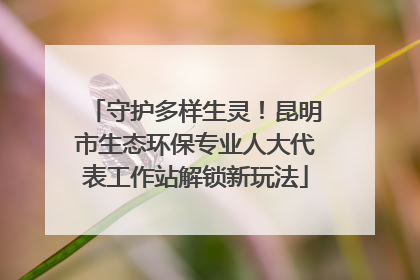 守护多样生灵！昆明市生态环保专业人大代表工作站解锁新玩法
