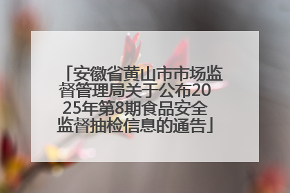 安徽省黄山市市场监督管理局关于公布2025年第8期食品安全监督抽检信息的通告