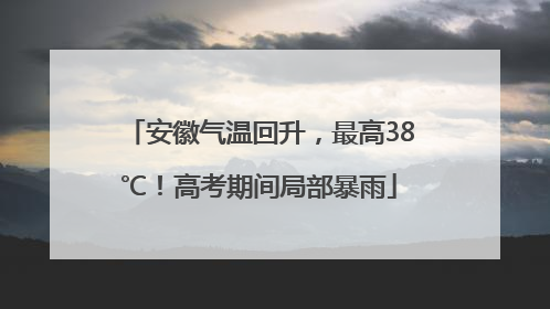 安徽气温回升，最高38℃！高考期间局部暴雨