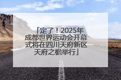 定了！2025年成都世界运动会开幕式将在四川天府新区天府之檐举行