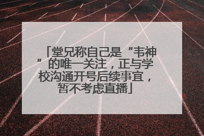 堂兄称自己是“韦神”的唯一关注，正与学校沟通开号后续事宜，暂不考虑直播