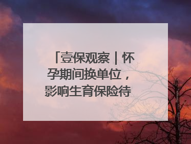 壹保观察｜怀孕期间换单位，影响生育保险待遇享受吗？