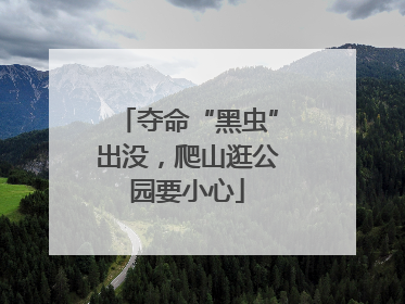 夺命“黑虫”出没，爬山逛公园要小心