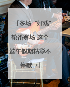 多场“好戏”轮番登场 这个端午假期精彩不停歇→