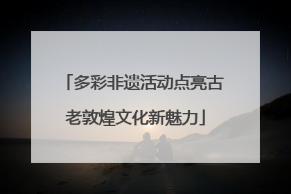 多彩非遗活动点亮古老敦煌文化新魅力