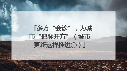 多方“会诊”，为城市“把脉开方”（城市更新这样推进①）