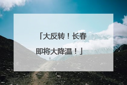 大反转！长春即将大降温！