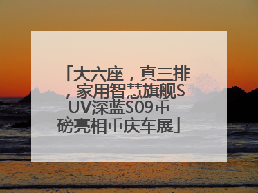 大六座，真三排，家用智慧旗舰SUV深蓝S09重磅亮相重庆车展