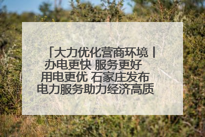 大力优化营商环境丨办电更快 服务更好 用电更优 石家庄发布电力服务助力经济高质量发展八项措施