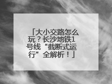 大小交路怎么玩？长沙地铁1号线“截断式运行”全解析！