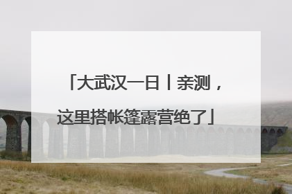 大武汉一日丨亲测，这里搭帐篷露营绝了