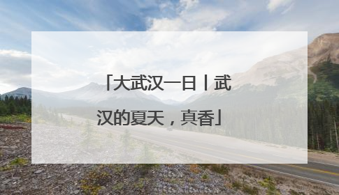 大武汉一日丨武汉的夏天，真香