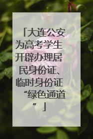 大连公安为高考学生开辟办理居民身份证、临时身份证“绿色通道”