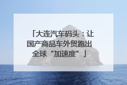 大连汽车码头：让国产商品车外贸跑出全球“加速度”