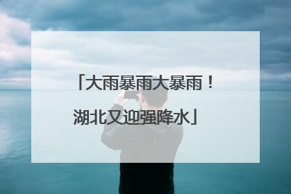 大雨暴雨大暴雨！湖北又迎强降水