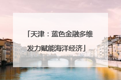 天津：蓝色金融多维发力赋能海洋经济