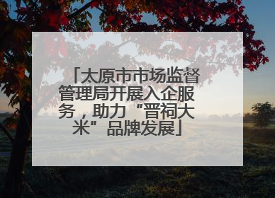 太原市市场监督管理局开展入企服务，助力“晋祠大米”品牌发展