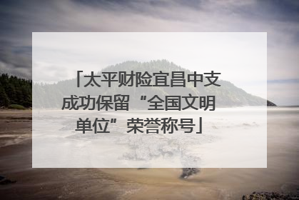 太平财险宜昌中支成功保留“全国文明单位”荣誉称号