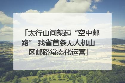 太行山间架起“空中邮路” 我省首条无人机山区邮路常态化运营