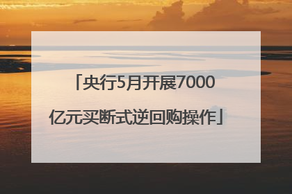 央行5月开展7000亿元买断式逆回购操作