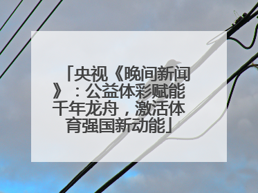 央视《晚间新闻》：公益体彩赋能千年龙舟，激活体育强国新动能